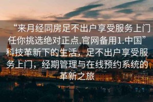 “來月經同房足不出戶享受服務上門任你挑選絕對正點.官網備用1.中國”科技革新下的生活，足不出戶享受服務上門，經期管理與在線預約系統(tǒng)的革新之旅