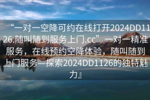 “一對一空降可約在線打開2024DD1126.隨叫隨到服務上門.cc”一對一精準服務，在線預約空降體驗，隨叫隨到上門服務—探索2024DD1126的獨特魅力』