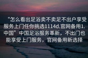 “怎么看出足浴賣不賣足不出戶享受服務(wù)上門任你挑選1114d.官網(wǎng)備用1.中國(guó)”中國(guó)足浴服務(wù)革新，不出門也能享受上門服務(wù)，官網(wǎng)備用新選擇