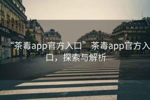 “茶毒app官方入口”茶毒app官方入口，探索與解析