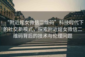 “附近婬女微信二維碼”科技時代下的社交新模式，探索附近婬女微信二維碼背后的技術與倫理問題