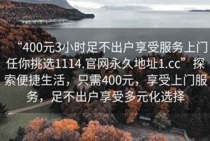 “400元3小時(shí)足不出戶享受服務(wù)上門(mén)任你挑選1114.官網(wǎng)永久地址1.cc”探索便捷生活，只需400元，享受上門(mén)服務(wù)，足不出戶享受多元化選擇