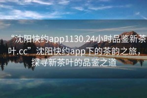 “沈陽快約app1130.24小時品鑒新茶葉.cc”沈陽快約app下的茶韻之旅，探尋新茶葉的品鑒之道