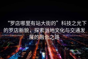 “羅店哪里有站大街的”科技之光下的羅店新貌，探索當地文化與交通發展的融合之路