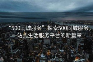 “500同城服務”探索500同城服務，一站式生活服務平臺的新篇章