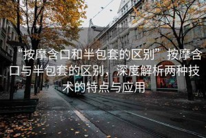 “按摩含口和半包套的區別”按摩含口與半包套的區別，深度解析兩種技術的特點與應用
