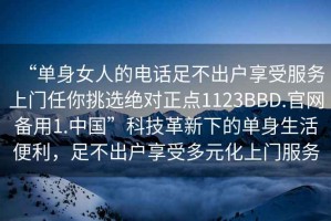 “單身女人的電話足不出戶享受服務上門任你挑選絕對正點1123BBD.官網備用1.中國”科技革新下的單身生活便利，足不出戶享受多元化上門服務