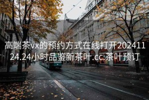 高端茶vx的預約方式在線打開20241124.24小時品鑒新茶葉.cc:茶葉預訂