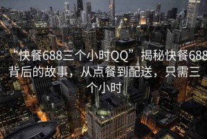 “快餐688三個小時QQ”揭秘快餐688背后的故事，從點餐到配送，只需三個小時