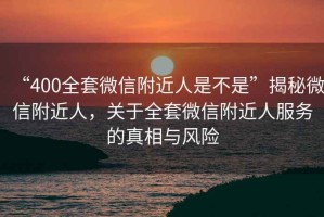 “400全套微信附近人是不是”揭秘微信附近人，關于全套微信附近人服務的真相與風險