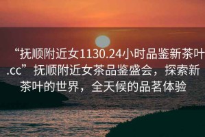 “撫順附近女1130.24小時品鑒新茶葉.cc”撫順附近女茶品鑒盛會，探索新茶葉的世界，全天候的品茗體驗