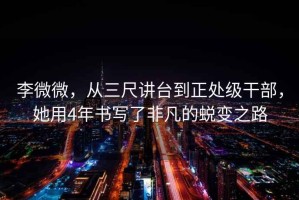 李微微，從三尺講臺到正處級干部，她用4年書寫了非凡的蛻變之路