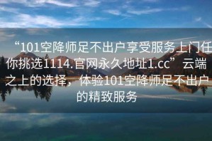 “101空降師足不出戶享受服務上門任你挑選1114.官網永久地址1.cc”云端之上的選擇，體驗101空降師足不出戶的精致服務