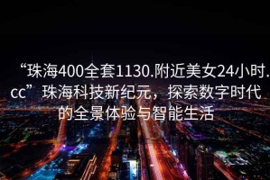 “珠海400全套1130.附近美女24小時.cc”珠海科技新紀元，探索數字時代的全景體驗與智能生活