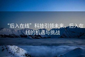 “后入在線”科技引領(lǐng)未來，后入在線的機遇與挑戰(zhàn)