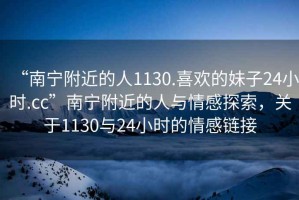 “南寧附近的人1130.喜歡的妹子24小時(shí).cc”南寧附近的人與情感探索，關(guān)于1130與24小時(shí)的情感鏈接