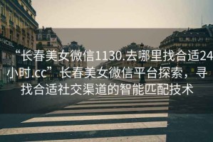 “長春美女微信1130.去哪里找合適24小時.cc”長春美女微信平臺探索，尋找合適社交渠道的智能匹配技術