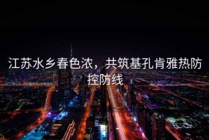 江蘇水鄉春色濃，共筑基孔肯雅熱防控防線
