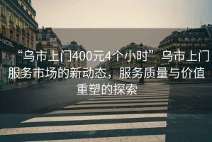“烏市上門400元4個小時”烏市上門服務市場的新動態，服務質量與價值重塑的探索