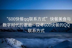 “600快餐qq聯系方式”快餐美食與數字時代的邂逅—探尋600快餐的QQ聯系方式