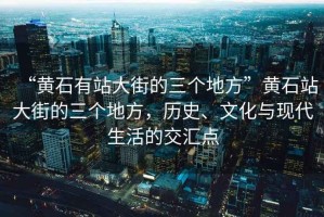 “黃石有站大街的三個地方”黃石站大街的三個地方，歷史、文化與現代生活的交匯點