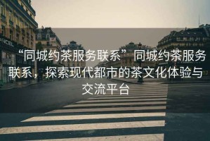 “同城約茶服務聯系”同城約茶服務聯系，探索現代都市的茶文化體驗與交流平臺