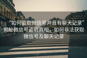 “如何盜取微信號并且有聊天記錄”揭秘微信號盜取真相，如何非法獲取微信號及聊天記錄