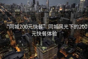 “同城200元快餐”同城風光下的200元快餐體驗