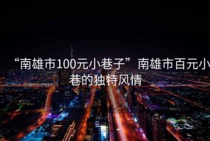 “南雄市100元小巷子”南雄市百元小巷的獨特風情