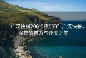 “廣漢快餐200半夜500”廣漢快餐，深夜的魅力與速度之美