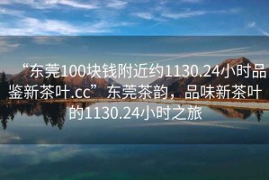 “東莞100塊錢附近約1130.24小時品鑒新茶葉.cc”東莞茶韻，品味新茶葉的1130.24小時之旅