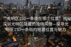 “光明區150一條街在哪個位置”揭秘深圳光明區隱藏的獨特風情—探尋光明區150一條街的地理位置與魅力