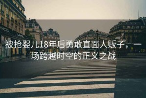 被搶嬰兒18年后勇敢直面人販子，一場跨越時空的正義之戰