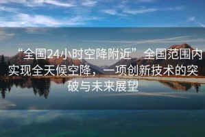 “全國24小時空降附近”全國范圍內實現全天候空降，一項創新技術的突破與未來展望