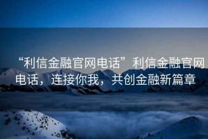 “利信金融官網電話”利信金融官網電話，連接你我，共創金融新篇章