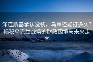澤連斯基承認沒錢，烏軍還能打多久？揭秘烏克蘭戰(zhàn)場的財政困境與未來走向