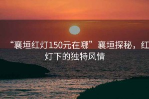 “襄垣紅燈150元在哪”襄垣探秘，紅燈下的獨特風情