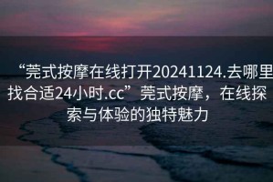 “莞式按摩在線打開20241124.去哪里找合適24小時.cc”莞式按摩，在線探索與體驗的獨特魅力