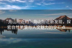 “鳧山附近約”鳧山附近新發(fā)現(xiàn)，探索自然美景與人文魅力的交匯點(diǎn)