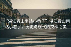 “湛江霞山南站小巷子”湛江霞山南站小巷子，歷史與現代的交織之美