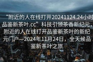 “附近的人在線打開20241124.24小時(shí)品鑒新茶葉.cc”科技引領(lǐng)茶香新紀(jì)元，附近的人在線打開品鑒新茶葉的新紀(jì)元門戶—2024年11月24日，全天候品鑒新茶葉之旅