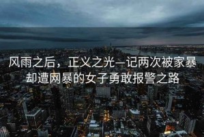 風(fēng)雨之后，正義之光—記兩次被家暴卻遭網(wǎng)暴的女子勇敢報(bào)警之路