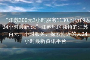 “江蘇300元3小時(shí)服務(wù)1130.附近的人24小時(shí)最新.cc”江蘇地區(qū)獨(dú)特的江蘇三百元三小時(shí)服務(wù)，探索附近的人24小時(shí)最新資訊平臺(tái)