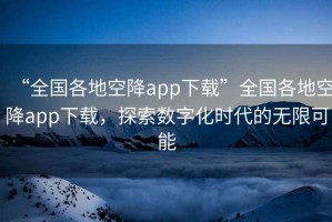 “全國各地空降app下載”全國各地空降app下載，探索數字化時代的無限可能