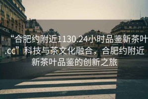 “合肥約附近1130.24小時品鑒新茶葉.cc”科技與茶文化融合，合肥約附近新茶葉品鑒的創新之旅