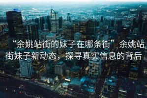 “余姚站街的妹子在哪條街”余姚站街妹子新動態，探尋真實信息的背后