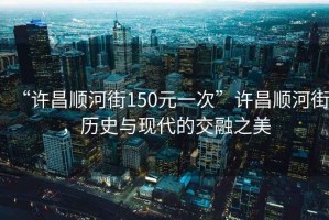 “許昌順河街150元一次”許昌順河街，歷史與現代的交融之美