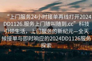 “上門服務24小時接單再線打開2024DD1126.服務上門隨叫隨到.cc”科技引領生活，上門服務的新紀元—全天候接單與即時響應的2024DD1126服務探索