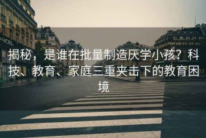 揭秘，是誰在批量制造厭學(xué)小孩？科技、教育、家庭三重夾擊下的教育困境