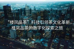 “樓鳳品茶”科技引領茶文化革新，樓鳳品茶的數字化探索之旅